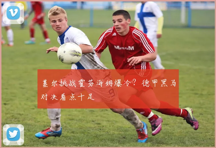 基尔挑战霍芬海姆爆冷？德甲黑马对决看点十足