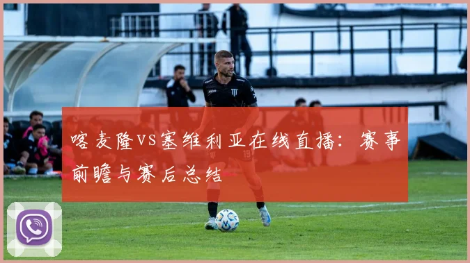 喀麦隆vs塞维利亚在线直播：赛事前瞻与赛后总结