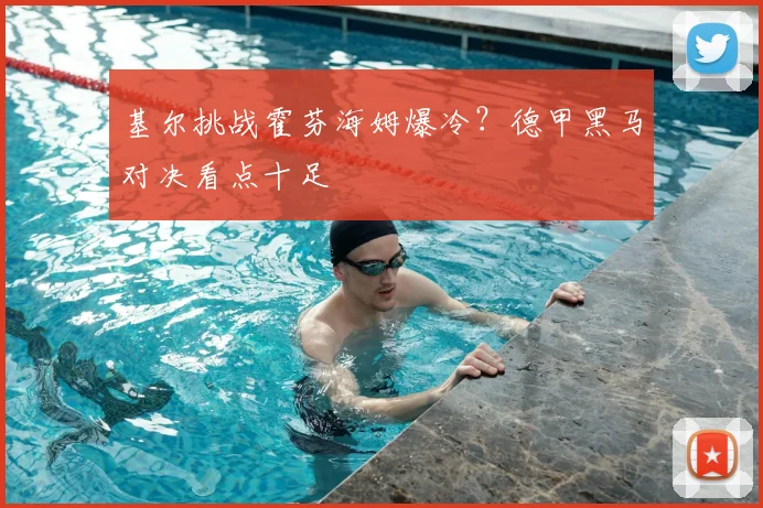 基尔挑战霍芬海姆爆冷？德甲黑马对决看点十足