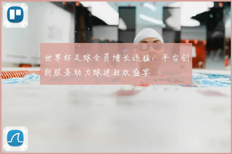 世界杯足球会员增长迅猛，平台创新服务助力球迷狂欢盛宴