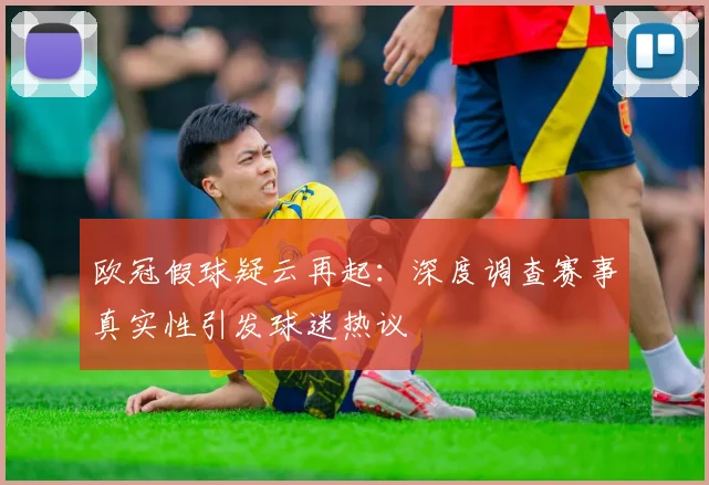欧冠假球疑云再起：深度调查赛事真实性引发球迷热议