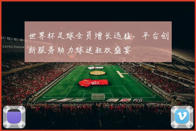 世界杯足球会员增长迅猛，平台创新服务助力球迷狂欢盛宴