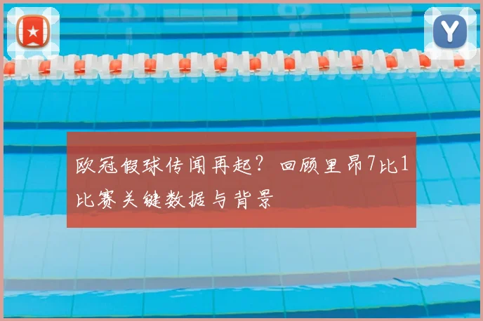 欧冠假球传闻再起？回顾里昂7比1比赛关键数据与背景