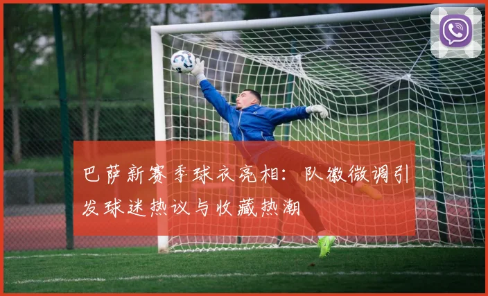 巴萨新赛季球衣亮相:队徽微调引发球迷热议与收藏热潮