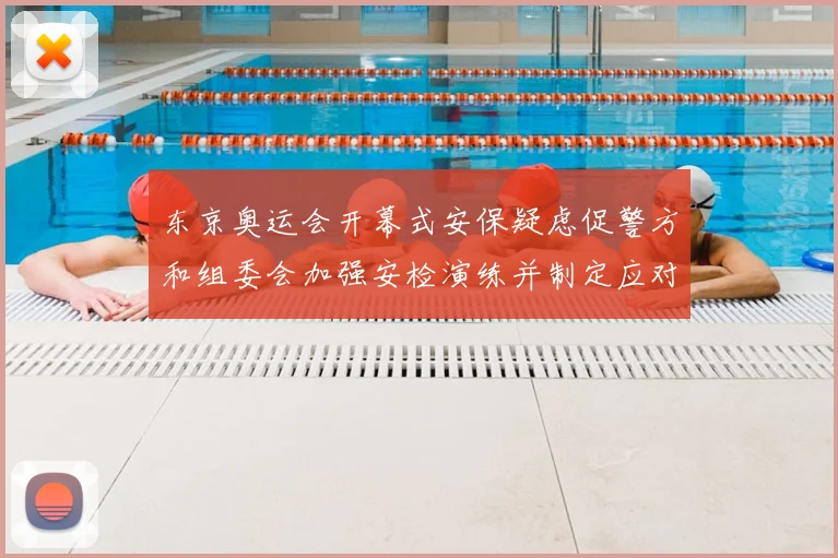 东京奥运会开幕式安保疑虑促警方和组委会加强安检演练并制定应对措施