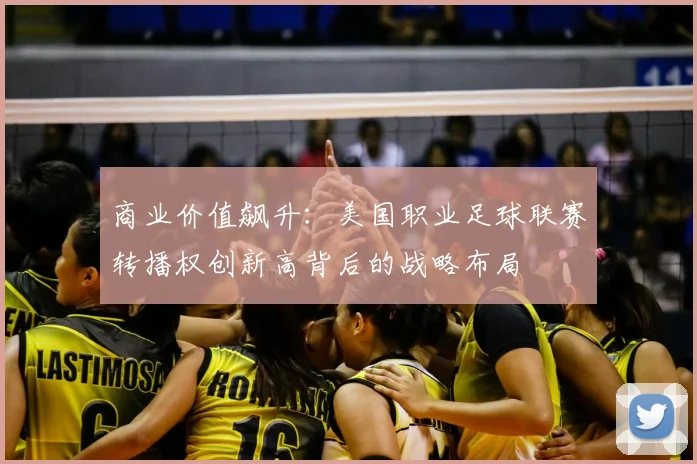 商业价值飙升：美国职业足球联赛转播权创新高背后的战略布局