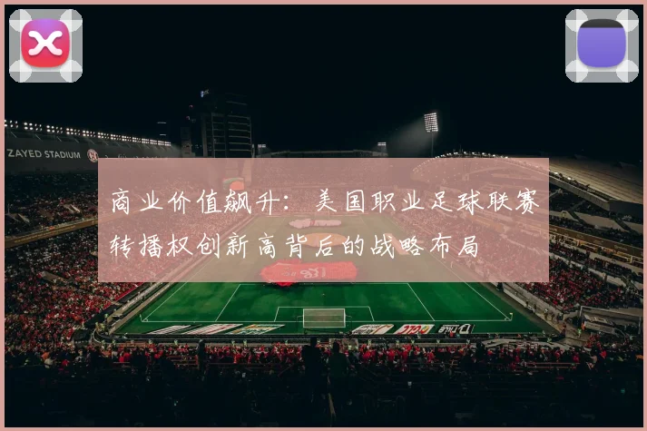 商业价值飙升：美国职业足球联赛转播权创新高背后的战略布局