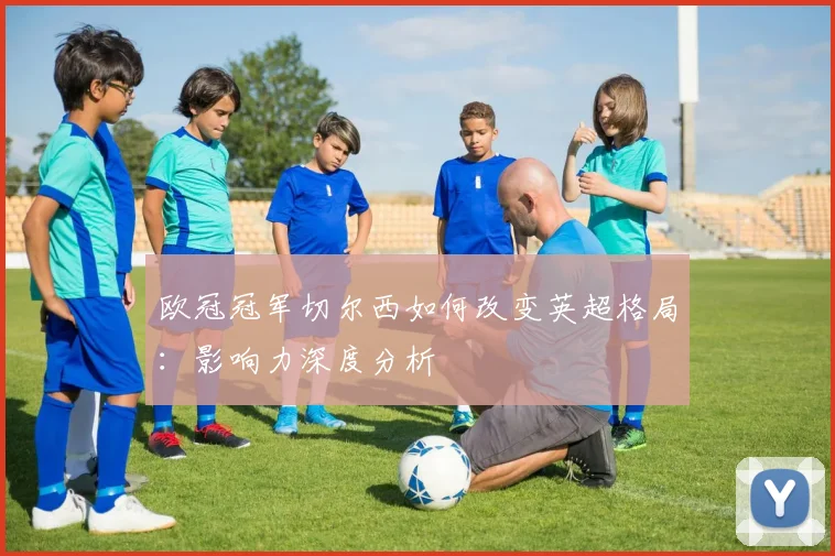 欧冠冠军切尔西如何改变英超格局:影响力深度分析