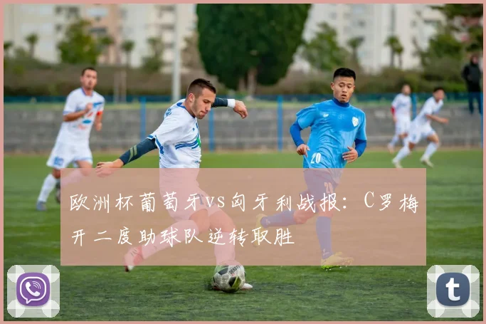 欧洲杯葡萄牙vs匈牙利战报：C罗梅开二度助球队逆转取胜