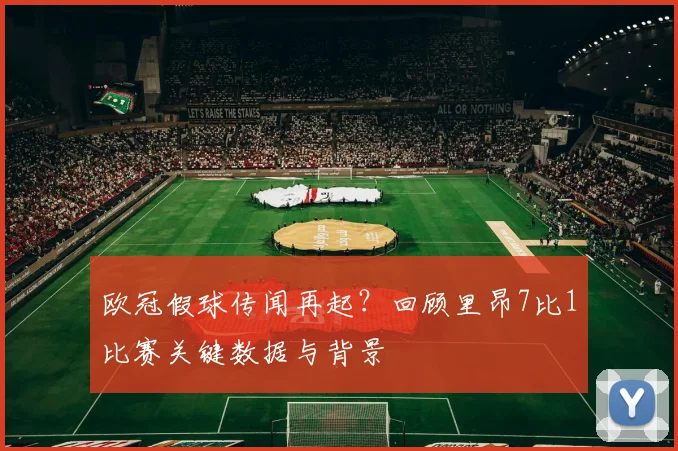 欧冠假球传闻再起?回顾里昂7比1比赛关键数据与背景