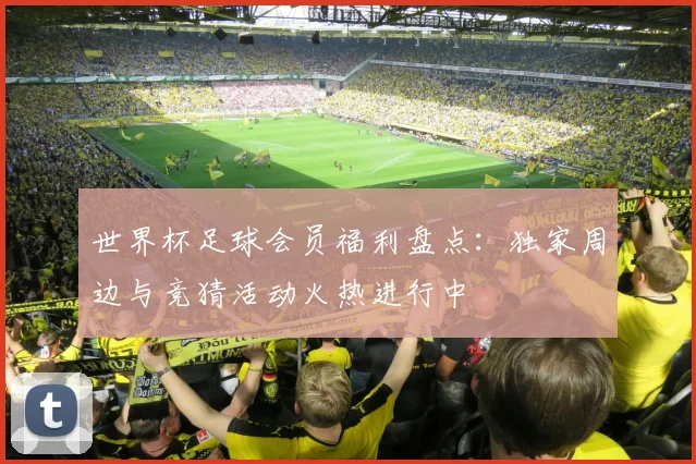 世界杯足球会员福利盘点：独家周边与竞猜活动火热进行中