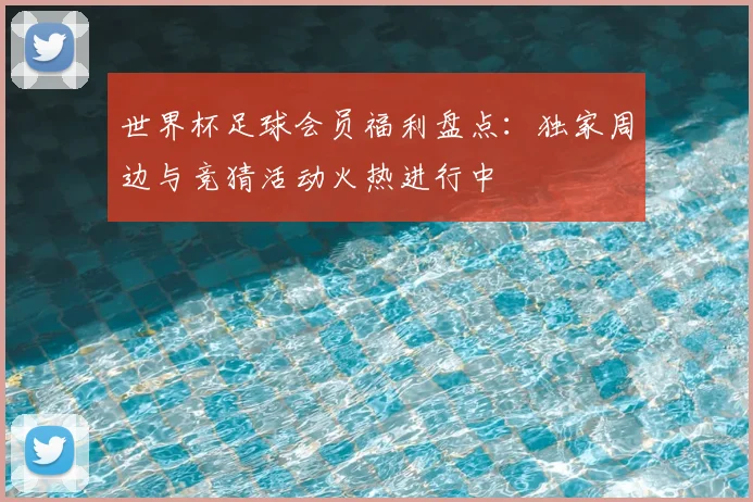 世界杯足球会员福利盘点：独家周边与竞猜活动火热进行中