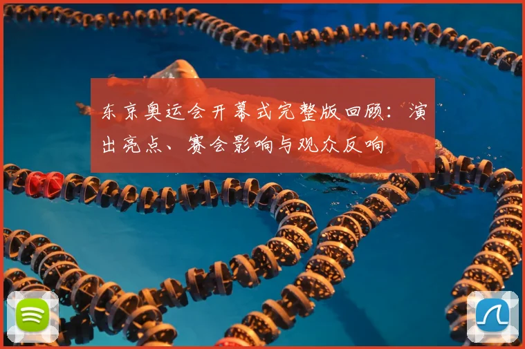 东京奥运会开幕式完整版回顾：演出亮点、赛会影响与观众反响