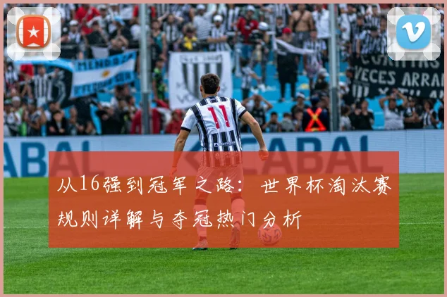 从16强到冠军之路：世界杯淘汰赛规则详解与夺冠热门分析