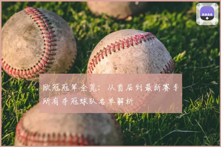 欧冠冠军全览:从首届到最新赛季所有夺冠球队名单解析